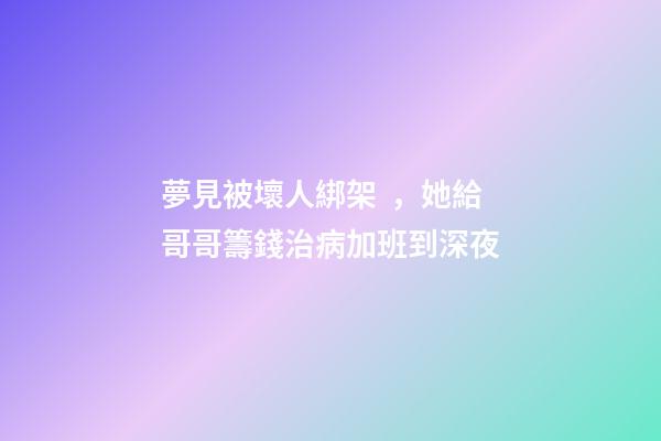 夢見被壞人綁架，她給哥哥籌錢治病加班到深夜-第1張-觀點-玄機(jī)派